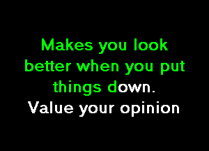 Makes you look
better when you put

things down.
Value your opinion