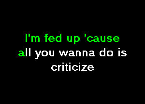 I'm fed up 'cause

all you wanna do is
criticize