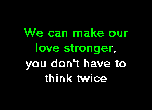 We can make our
love stronger,

you don't have to
think twice