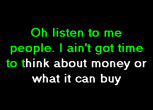 Oh listen to me
people. I ain't got time

to think about money or
what it can buy