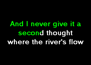 And I never give it a

second thought
where the river's flow