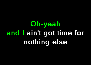 Oh-yeah

and I ain't got time for
nothing else