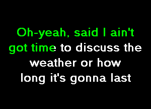 Oh-yeah, said I ain't
got time to discuss the
weather or how
long it's gonna last