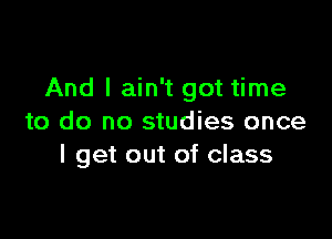 And I ain't got time

to do no studies once
I get out of class