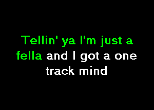 Tellin' ya I'm just a

fella and I got a one
track mind