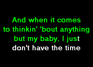 And when it comes
to thinkin' 'bout anything
but my baby, I just
don't have the time