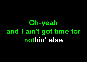 Oh-yeah

and I ain't got time for
nothin' else