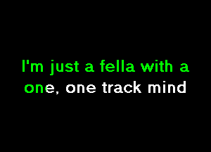 I'm just a fella with a

one, one track mind