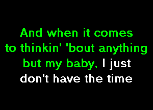 And when it comes
to thinkin' 'bout anything
but my baby, I just
don't have the time