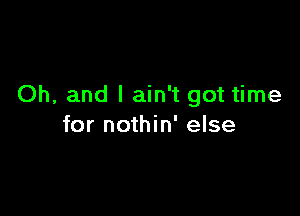 Oh, and I ain't got time

for nothin' else