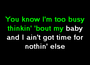 You know I'm too busy
thinkin' 'bout my baby

and I ain't got time for
nothin' else