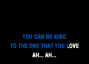 YOU CAN BE KIND
TO THE ONE THAT YOU LOVE
AH... AH...