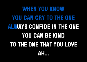 WHEN YOU KNOW
YOU CAN CRY TO THE ONE
ALWAYS COHFIDE IN THE ONE
YOU CAN BE KIND
TO THE ONE THAT YOU LOVE
AH...