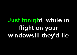 Just tonight, while in

flight on your
windowsill they'd lie