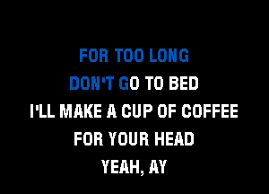 FOR T00 LONG
DON'T GO TO BED

I'LL MAKE A CUP 0F COFFEE
FOR YOUR HEAD
YEAH, AY