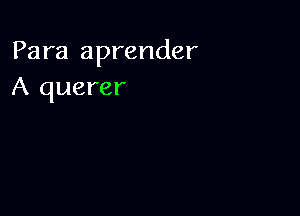 Para aprender
A querer