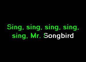 Sing, sing, sing, sing,

sing, Mr. Songbird