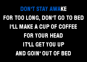 DON'T STAY AWAKE
FOR T00 LONG, DON'T GO TO BED
I'LL MAKE A CUP 0F COFFEE
FOR YOUR HEAD
IT'LL GET YOU UP
AND GOIH' OUT OF BED