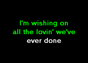 I'm wishing on

all the lovin' we've
ever done