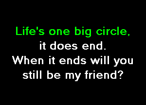 Life's one big circle,
it does end.

When it ends will you
still be my friend?