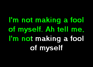 I'm not making a fool
of myself. Ah tell me,

I'm not making a fool
of myself