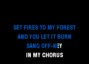 SET FIRES TO MY FOREST
AND YOU LET IT BURN
SANG OFF-KEY

IN MY CHORUS I