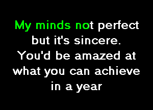 My minds not perfect
but it's sincere.

You'd be amazed at
what you can achieve
in a year