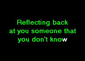 Reflecting back

at you someone that
you don't know