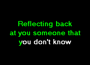 Reflecting back

at you someone that
you don't know