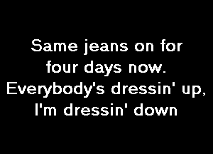 Same jeans on for
four days now.

Everybody's dressin' up,
I'm dressin' down