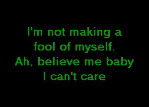 I'm not making a
fool of myself.

Ah, believe me baby
I can't care