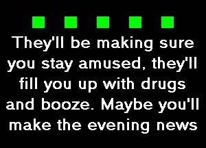 El El El El El
They'll be making sure
you stay amused, they'll

fill you up with drugs
and booze. Maybe you'll
make the evening news