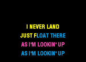 I NEVER LAND

JUST FLOAT THERE
AS I'M LOOKIH' UP
AS I'M LOOKIN' UP