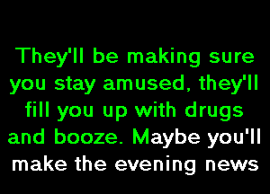 They'll be making sure
you stay amused, they'll
fill you up with drugs
and booze. Maybe you'll
make the evening news