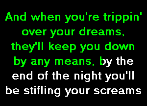 And when you're trippin'
over your dreams,
they'll keep you down
by any means, by the
end of the night you'll
be stifling your screams