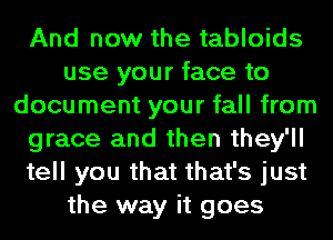 And now the tabloids
use your face to
document your fall from
grace and then they'll
tell you that that's just
the way it goes