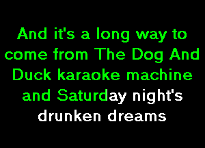 And it's a long way to
come from The Dog And
Duck karaoke machine
and Saturday night's
drunken dreams