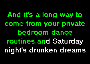 And it's a long way to
come from your private
bedroom dance
routines and Saturday
night's drunken dreams