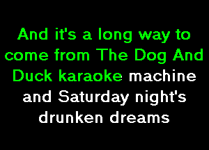 And it's a long way to
come from The Dog And
Duck karaoke machine
and Saturday night's
drunken dreams