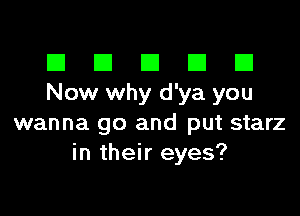 El III E El El
Now why d'ya you

wanna go and put starz
in their eyes?