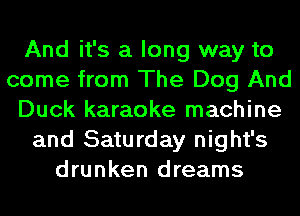 And it's a long way to
come from The Dog And
Duck karaoke machine
and Saturday night's
drunken dreams