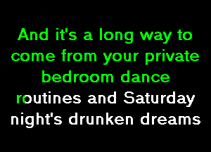 And it's a long way to
come from your private
bedroom dance
routines and Saturday
night's drunken dreams