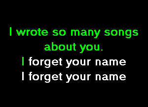 I wrote so many songs
about you.

I forget your name
I forget your name