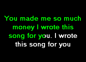 You made me so much
money I wrote this

song for you. I wrote
this song for you