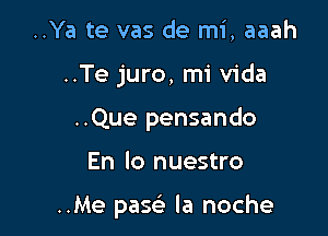 ..Ya te vas de mi, aaah
..Te juro, mi Vida
..Que pensando

En lo nuestro

..Me pasel- la noche