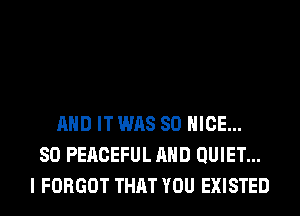 AND IT WAS 80 NICE...
SO PEACEFUL AND QUIET...
I FORGOT THAT YOU EXISTED