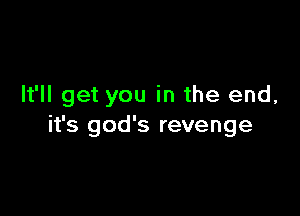 It'll get you in the end,

it's god's revenge