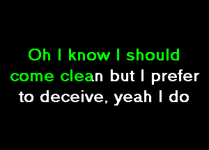 Oh I know I should

come clean but I prefer
to deceive, yeah I do