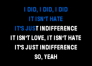 I DID, I DID, I DID
IT ISN'T HATE
IT'S JUST IHDIFFEREHCE
IT ISN'T LOVE, IT ISN'T HATE
IT'S JUST IHDIFFEREHCE
SO, YEAH