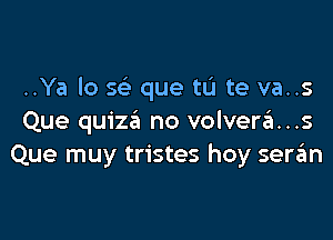 ..Ya lo S(e que tL'I te va..s

Que quiza no volverzEI...s
Que muy tristes hoy seran